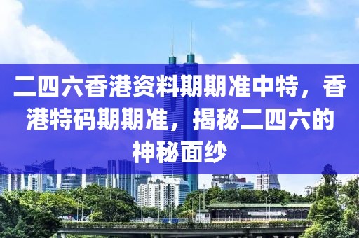 二四六香港資料期期準(zhǔn)中特，香港特碼期期準(zhǔn)，揭秘二四六的神秘面紗