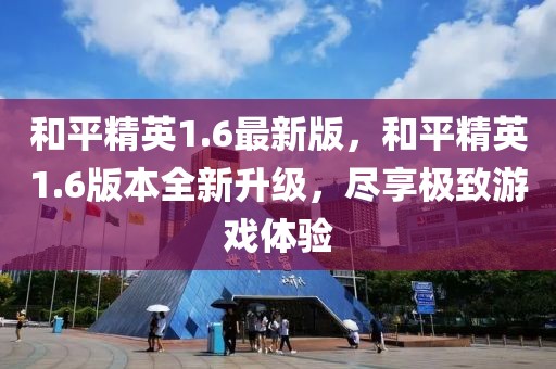 和平精英1.6最新版，和平精英1.6版本全新升級，盡享極致游戲體驗