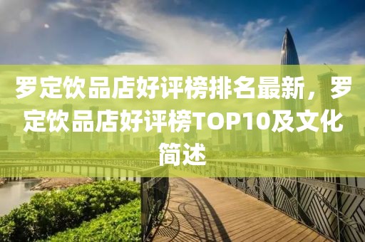 羅定飲品店好評榜排名最新，羅定飲品店好評榜TOP10及文化簡述