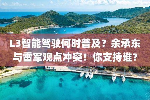L3智能駕駛何時普及？余承東與雷軍觀點沖突！你支持誰？