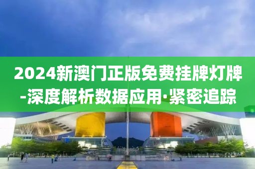 2024新澳門正版免費掛牌燈牌-深度解析數(shù)據(jù)應(yīng)用·緊密追蹤