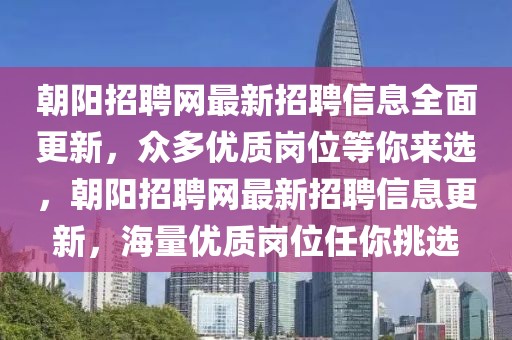朝陽招聘網(wǎng)最新招聘信息全面更新，眾多優(yōu)質(zhì)崗位等你來選，朝陽招聘網(wǎng)最新招聘信息更新，海量優(yōu)質(zhì)崗位任你挑選