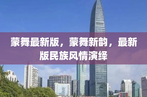 蒙舞最新版，蒙舞新韻，最新版民族風(fēng)情演繹