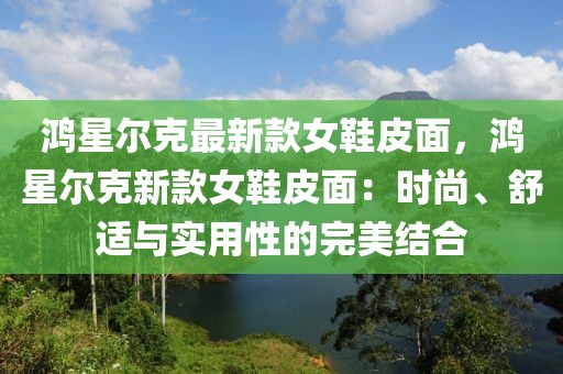 鴻星爾克最新款女鞋皮面，鴻星爾克新款女鞋皮面：時(shí)尚、舒適與實(shí)用性的完美結(jié)合