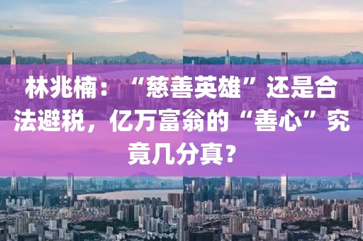 林兆楠：“慈善英雄”還是合法避稅，億萬富翁的“善心”究竟幾分真？