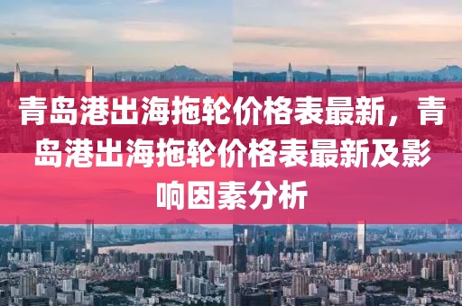 青島港出海拖輪價(jià)格表最新，青島港出海拖輪價(jià)格表最新及影響因素分析