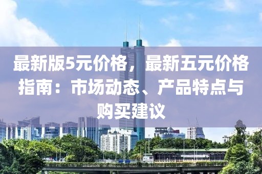 最新版5元價格，最新五元價格指南：市場動態(tài)、產(chǎn)品特點與購買建議