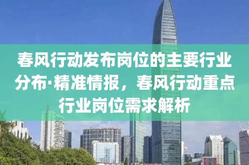春風(fēng)行動發(fā)布崗位的主要行業(yè)分布·精準(zhǔn)情報，春風(fēng)行動重點(diǎn)行業(yè)崗位需求解析