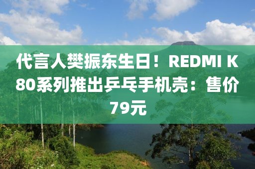 代言人樊振東生日！REDMI K80系列推出乒乓手機殼：售價79元