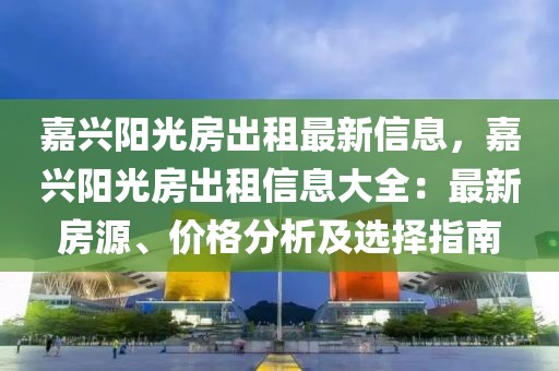 嘉興陽光房出租最新信息，嘉興陽光房出租信息大全：最新房源、價(jià)格分析及選擇指南