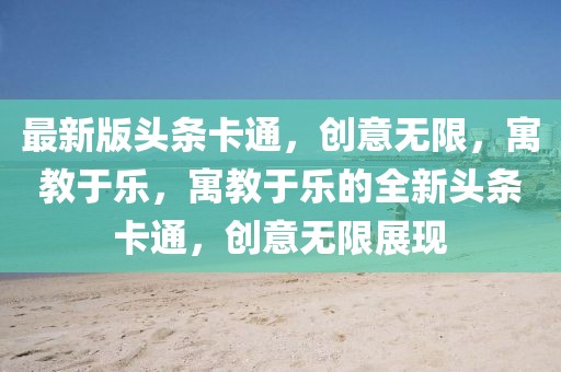 最新版頭條卡通，創(chuàng)意無限，寓教于樂，寓教于樂的全新頭條卡通，創(chuàng)意無限展現