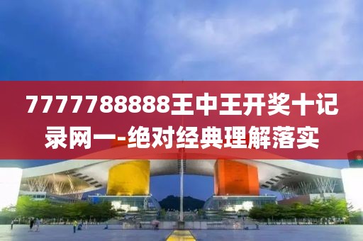 7777788888王中王開獎十記錄網(wǎng)一-絕對經(jīng)典理解落實
