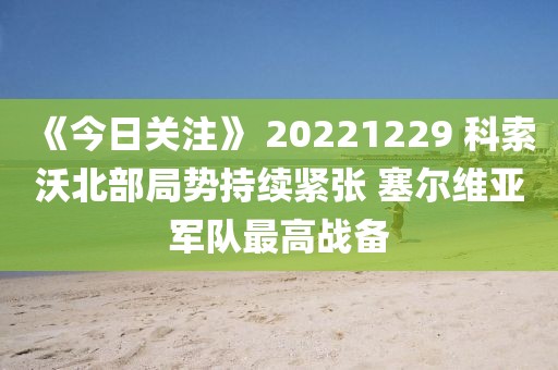 《今日關(guān)注》 20221229 科索沃北部局勢持續(xù)緊張 塞爾維亞軍隊最高戰(zhàn)備