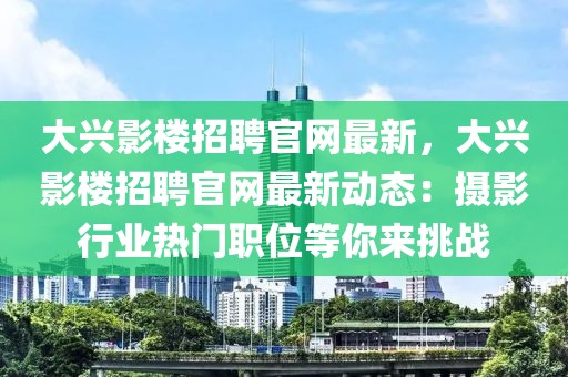 大興影樓招聘官網(wǎng)最新，大興影樓招聘官網(wǎng)最新動(dòng)態(tài)：攝影行業(yè)熱門職位等你來挑戰(zhàn)