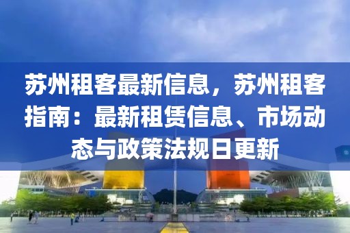 蘇州租客最新信息，蘇州租客指南：最新租賃信息、市場(chǎng)動(dòng)態(tài)與政策法規(guī)日更新