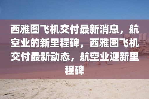 西雅圖飛機(jī)交付最新消息，航空業(yè)的新里程碑，西雅圖飛機(jī)交付最新動(dòng)態(tài)，航空業(yè)迎新里程碑