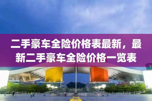 二手豪車全險(xiǎn)價(jià)格表最新，最新二手豪車全險(xiǎn)價(jià)格一覽表