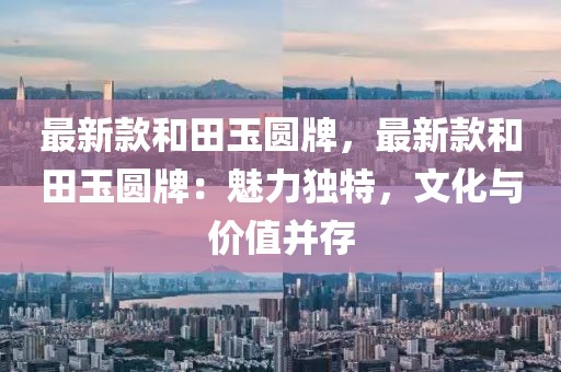最新款和田玉圓牌，最新款和田玉圓牌：魅力獨特，文化與價值并存