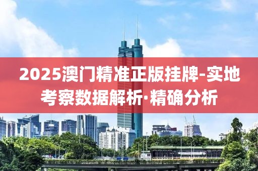 2025澳門精準(zhǔn)正版掛牌-實(shí)地考察數(shù)據(jù)解析·精確分析