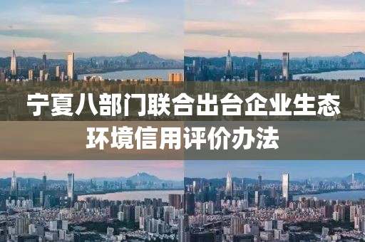 寧夏八部門(mén)聯(lián)合出臺(tái)企業(yè)生態(tài)環(huán)境信用評(píng)價(jià)辦法