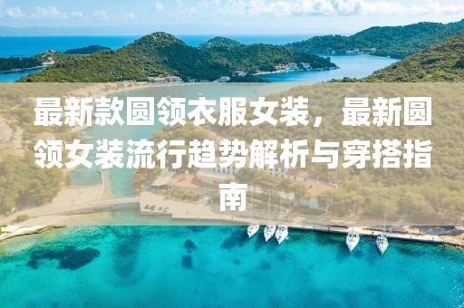 最新款圓領(lǐng)衣服女裝，最新圓領(lǐng)女裝流行趨勢(shì)解析與穿搭指南