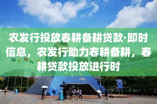 農(nóng)發(fā)行投放春耕備耕貸款·即時(shí)信息，農(nóng)發(fā)行助力春耕備耕，春耕貸款投放進(jìn)行時(shí)