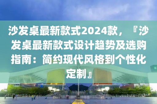 沙發(fā)桌最新款式2024款，『沙發(fā)桌最新款式設計趨勢及選購指南：簡約現(xiàn)代風格到個性化定制』
