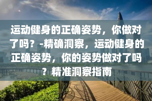 運動健身的正確姿勢，你做對了嗎？-精確洞察，運動健身的正確姿勢，你的姿勢做對了嗎？精準洞察指南