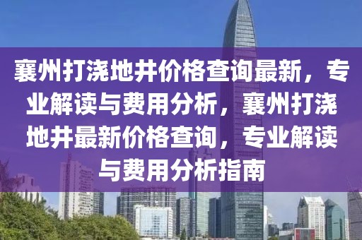 襄州打澆地井價(jià)格查詢最新，專業(yè)解讀與費(fèi)用分析，襄州打澆地井最新價(jià)格查詢，專業(yè)解讀與費(fèi)用分析指南