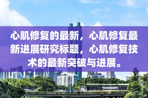 心肌修復(fù)的最新，心肌修復(fù)最新進(jìn)展研究標(biāo)題，心肌修復(fù)技術(shù)的最新突破與進(jìn)展。