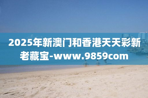 2025年新澳門和香港天天彩新老藏寶-www.9859com