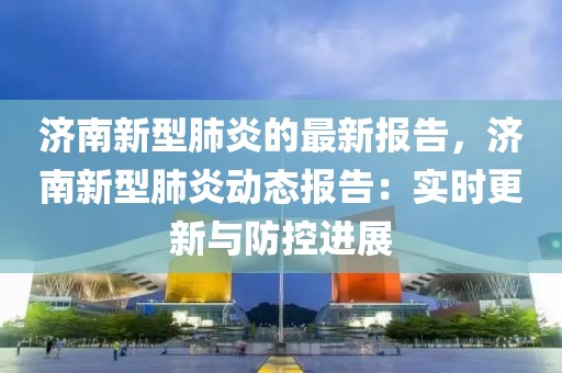 濟(jì)南新型肺炎的最新報告，濟(jì)南新型肺炎動態(tài)報告：實(shí)時更新與防控進(jìn)展
