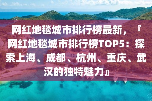 網(wǎng)紅地毯城市排行榜最新，『網(wǎng)紅地毯城市排行榜TOP5：探索上海、成都、杭州、重慶、武漢的獨(dú)特魅力』