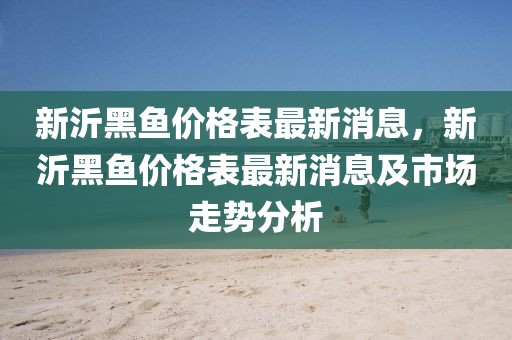 新沂黑魚價格表最新消息，新沂黑魚價格表最新消息及市場走勢分析
