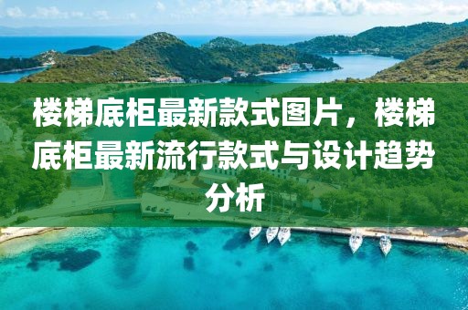 樓梯底柜最新款式圖片，樓梯底柜最新流行款式與設(shè)計(jì)趨勢(shì)分析
