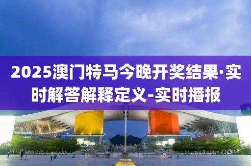 2025澳門特馬今晚開獎結(jié)果·實時解答解釋定義-實時播報