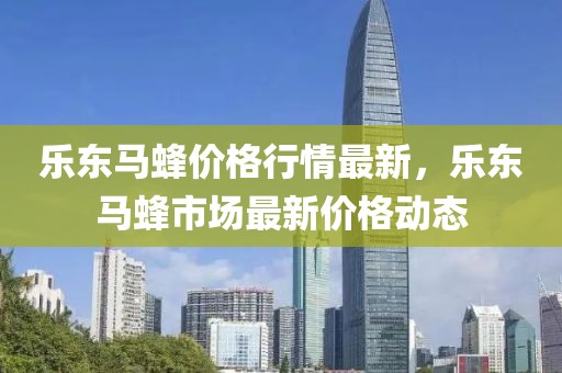 樂東馬蜂價格行情最新，樂東馬蜂市場最新價格動態(tài)