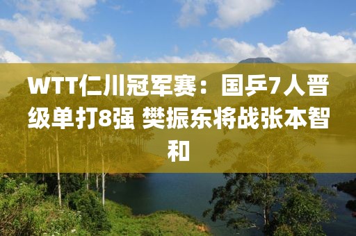 WTT仁川冠軍賽：國(guó)乒7人晉級(jí)單打8強(qiáng) 樊振東將戰(zhàn)張本智和