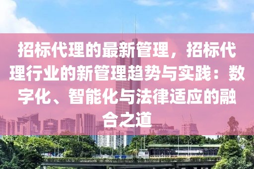招標(biāo)代理的最新管理，招標(biāo)代理行業(yè)的新管理趨勢(shì)與實(shí)踐：數(shù)字化、智能化與法律適應(yīng)的融合之道