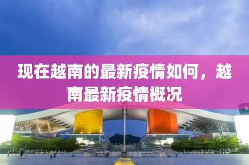 現(xiàn)在越南的最新疫情如何，越南最新疫情概況