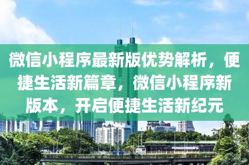 微信小程序最新版優(yōu)勢(shì)解析，便捷生活新篇章，微信小程序新版本，開啟便捷生活新紀(jì)元