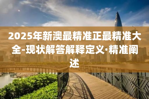 2025年新澳最精準(zhǔn)正最精準(zhǔn)大全-現(xiàn)狀解答解釋定義·精準(zhǔn)闡述