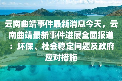云南曲靖事件最新消息今天，云南曲靖最新事件進(jìn)展全面報(bào)道：環(huán)保、社會(huì)穩(wěn)定問題及政府應(yīng)對(duì)措施