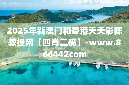 2025年新澳門和香港天天彩陳教授網(wǎng)【四肖二碼】-www.866442com