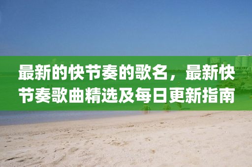 最新的快節(jié)奏的歌名，最新快節(jié)奏歌曲精選及每日更新指南