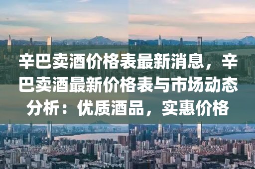 辛巴賣酒價(jià)格表最新消息，辛巴賣酒最新價(jià)格表與市場(chǎng)動(dòng)態(tài)分析：優(yōu)質(zhì)酒品，實(shí)惠價(jià)格