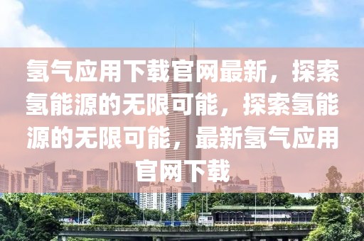 氫氣應(yīng)用下載官網(wǎng)最新，探索氫能源的無限可能，探索氫能源的無限可能，最新氫氣應(yīng)用官網(wǎng)下載