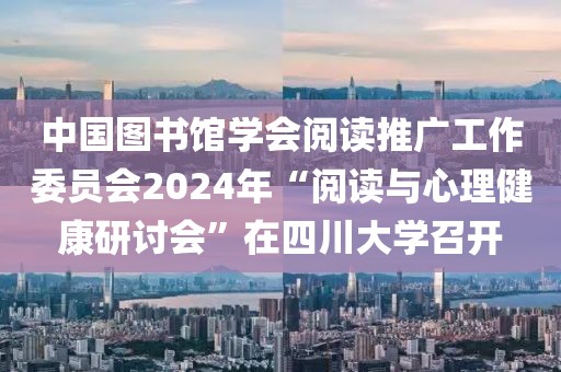 中國(guó)圖書(shū)館學(xué)會(huì)閱讀推廣工作委員會(huì)2024年“閱讀與心理健康研討會(huì)”在四川大學(xué)召開(kāi)
