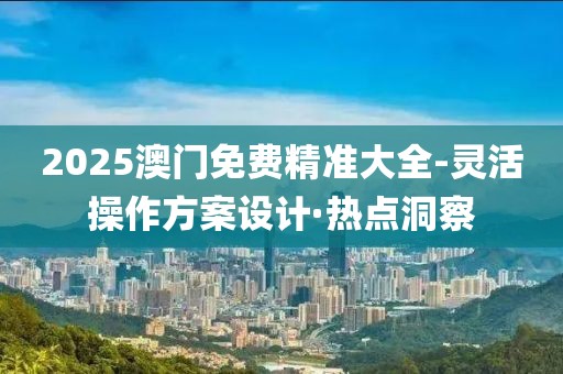 2025澳門(mén)免費(fèi)精準(zhǔn)大全-靈活操作方案設(shè)計(jì)·熱點(diǎn)洞察