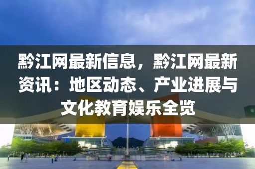 黔江網(wǎng)最新信息，黔江網(wǎng)最新資訊：地區(qū)動態(tài)、產(chǎn)業(yè)進(jìn)展與文化教育娛樂全覽